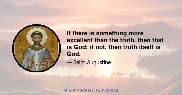 If there is something more excellent than the truth, then that is God; if not, then truth itself is God.