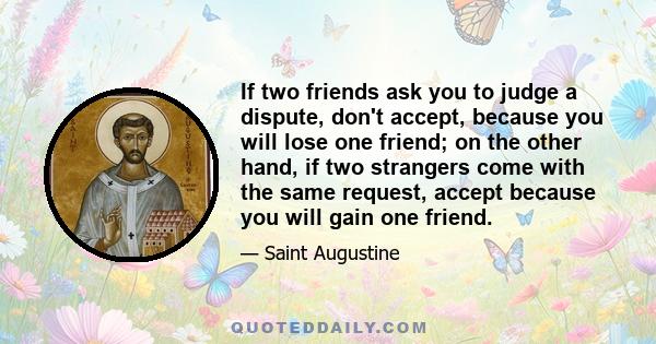 If two friends ask you to judge a dispute, don't accept, because you will lose one friend; on the other hand, if two strangers come with the same request, accept because you will gain one friend.