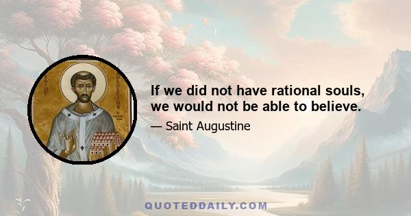 If we did not have rational souls, we would not be able to believe.