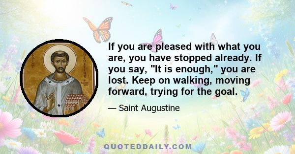 If you are pleased with what you are, you have stopped already. If you say, It is enough, you are lost. Keep on walking, moving forward, trying for the goal.