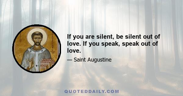 If you are silent, be silent out of love. If you speak, speak out of love.