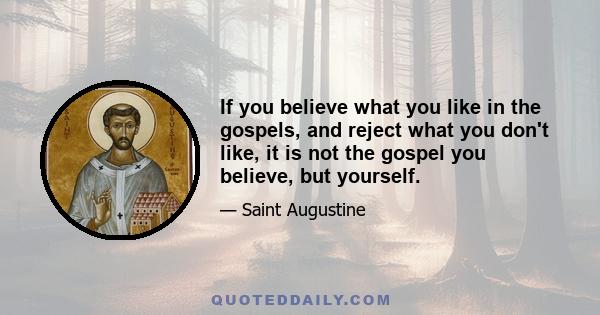 If you believe what you like in the gospels, and reject what you don't like, it is not the gospel you believe, but yourself.