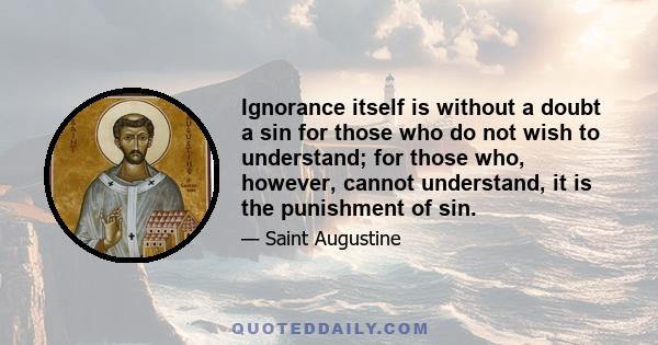 Ignorance itself is without a doubt a sin for those who do not wish to understand; for those who, however, cannot understand, it is the punishment of sin.