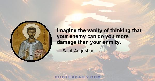 Imagine the vanity of thinking that your enemy can do you more damage than your enmity.