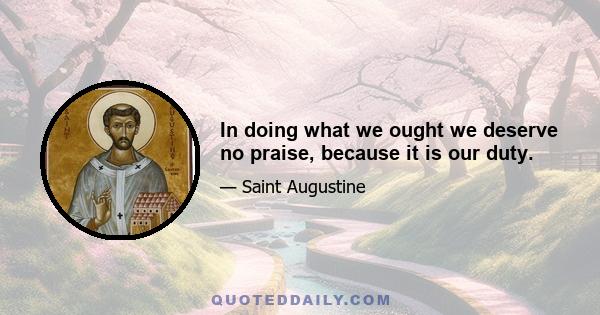 In doing what we ought we deserve no praise, because it is our duty.