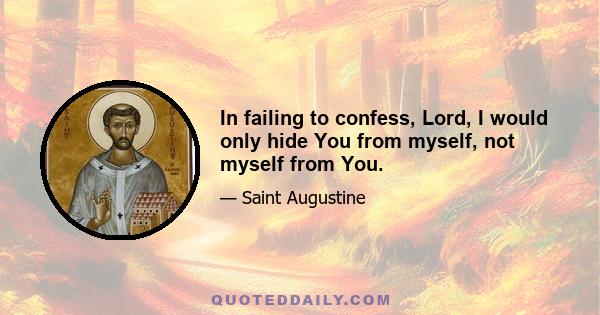 In failing to confess, Lord, I would only hide You from myself, not myself from You.