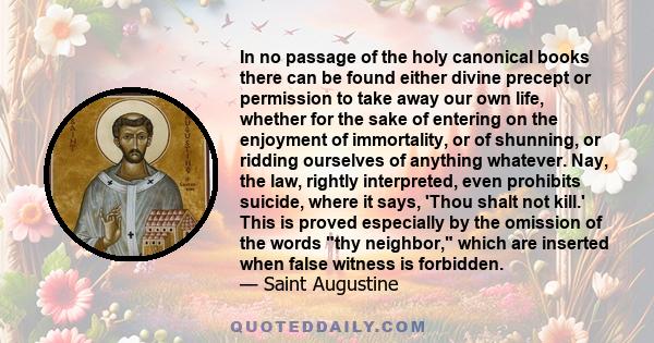 In no passage of the holy canonical books there can be found either divine precept or permission to take away our own life, whether for the sake of entering on the enjoyment of immortality, or of shunning, or ridding