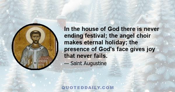 In the house of God there is never ending festival; the angel choir makes eternal holiday; the presence of God's face gives joy that never fails.