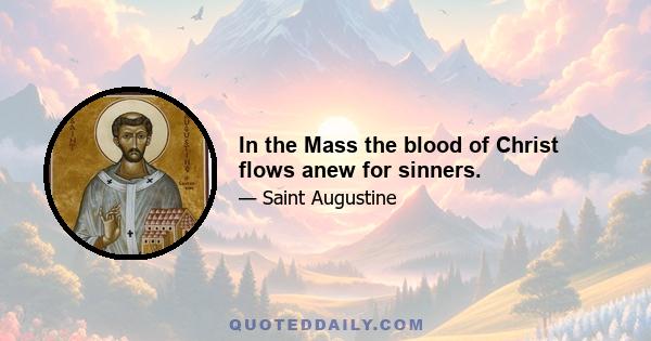 In the Mass the blood of Christ flows anew for sinners.