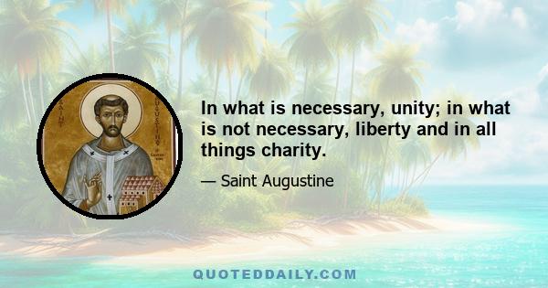 In what is necessary, unity; in what is not necessary, liberty and in all things charity.