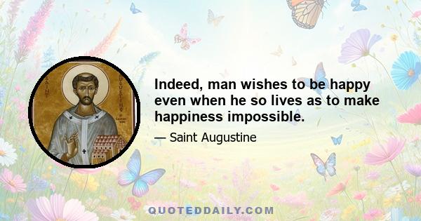 Indeed, man wishes to be happy even when he so lives as to make happiness impossible.