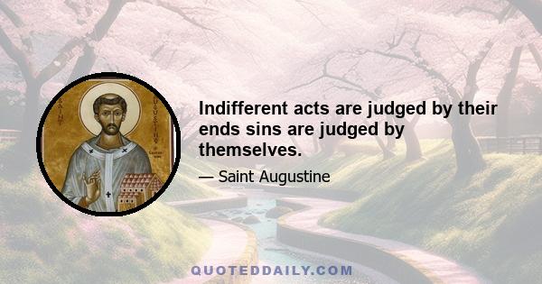 Indifferent acts are judged by their ends sins are judged by themselves.