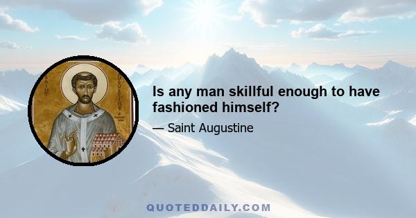 Is any man skillful enough to have fashioned himself?