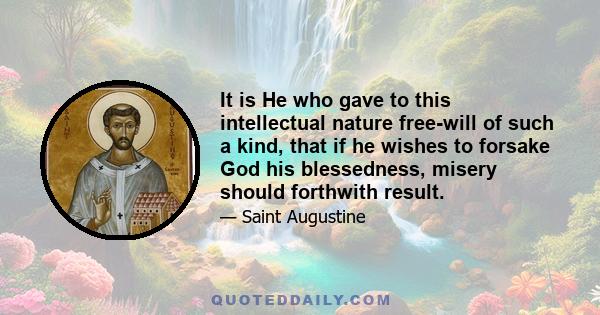 It is He who gave to this intellectual nature free-will of such a kind, that if he wishes to forsake God his blessedness, misery should forthwith result.