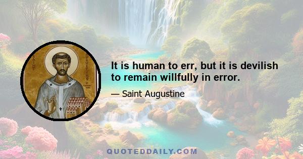 It is human to err, but it is devilish to remain willfully in error.