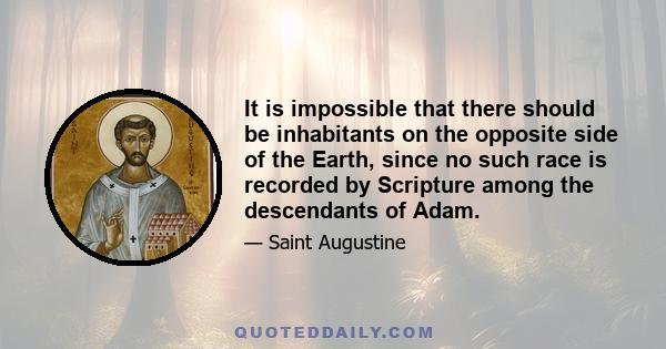 It is impossible that there should be inhabitants on the opposite side of the Earth, since no such race is recorded by Scripture among the descendants of Adam.