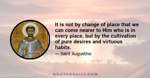 It is not by change of place that we can come nearer to Him who is in every place, but by the cultivation of pure desires and virtuous habits.