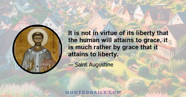 It is not in virtue of its liberty that the human will attains to grace, it is much rather by grace that it attains to liberty.