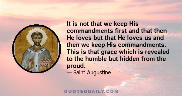 It is not that we keep His commandments first and that then He loves but that He loves us and then we keep His commandments. This is that grace which is revealed to the humble but hidden from the proud.