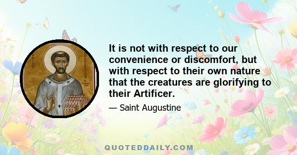 It is not with respect to our convenience or discomfort, but with respect to their own nature that the creatures are glorifying to their Artificer.