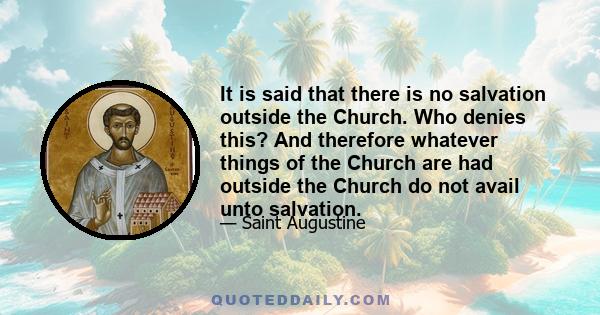 It is said that there is no salvation outside the Church. Who denies this? And therefore whatever things of the Church are had outside the Church do not avail unto salvation.