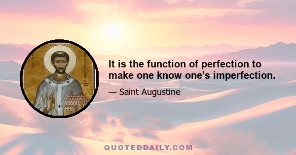 It is the function of perfection to make one know one's imperfection.