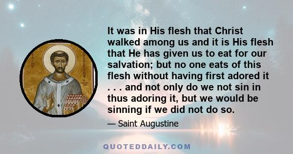 It was in His flesh that Christ walked among us and it is His flesh that He has given us to eat for our salvation; but no one eats of this flesh without having first adored it . . . and not only do we not sin in thus