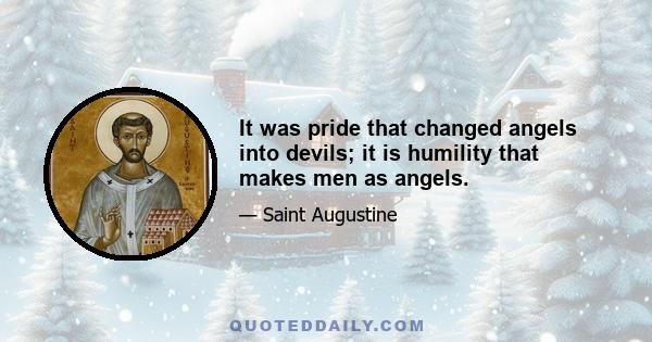 It was pride that changed angels into devils; it is humility that makes men as angels.