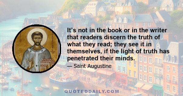 It’s not in the book or in the writer that readers discern the truth of what they read; they see it in themselves, if the light of truth has penetrated their minds.