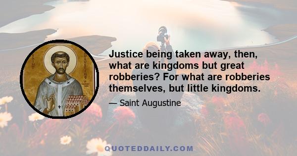 Justice being taken away, then, what are kingdoms but great robberies? For what are robberies themselves, but little kingdoms.