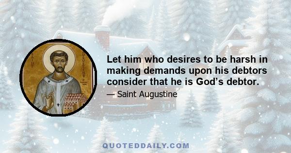 Let him who desires to be harsh in making demands upon his debtors consider that he is God’s debtor.