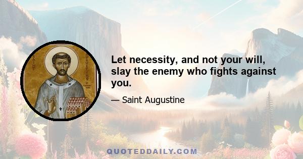 Let necessity, and not your will, slay the enemy who fights against you.