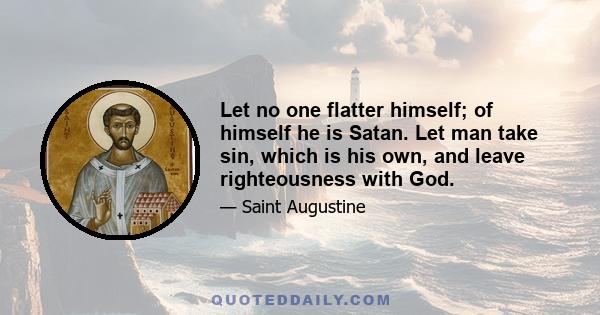 Let no one flatter himself; of himself he is Satan. Let man take sin, which is his own, and leave righteousness with God.