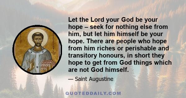 Let the Lord your God be your hope – seek for nothing else from him, but let him himself be your hope. There are people who hope from him riches or perishable and transitory honours, in short they hope to get from God