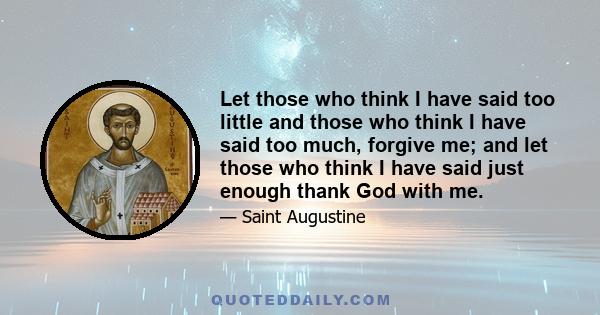 Let those who think I have said too little and those who think I have said too much, forgive me; and let those who think I have said just enough thank God with me.