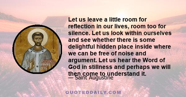 Let us leave a little room for reflection in our lives, room too for silence. Let us look within ourselves and see whether there is some delightful hidden place inside where we can be free of noise and argument. Let us