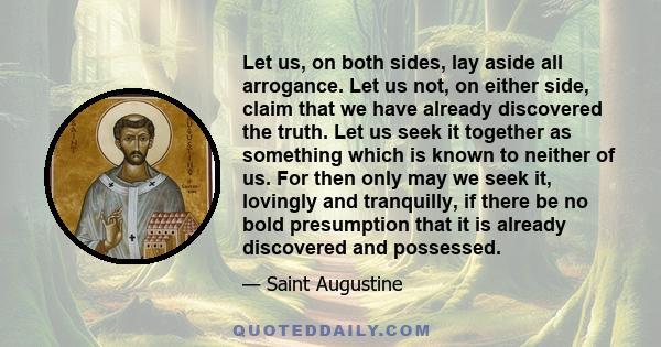 Let us, on both sides, lay aside all arrogance. Let us not, on either side, claim that we have already discovered the truth. Let us seek it together as something which is known to neither of us. For then only may we