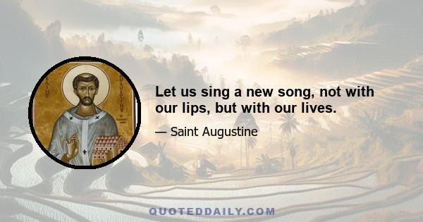 Let us sing a new song, not with our lips, but with our lives.