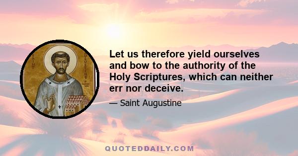 Let us therefore yield ourselves and bow to the authority of the Holy Scriptures, which can neither err nor deceive.