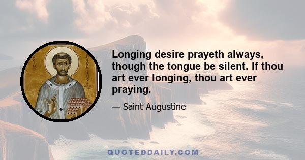 Longing desire prayeth always, though the tongue be silent. If thou art ever longing, thou art ever praying.