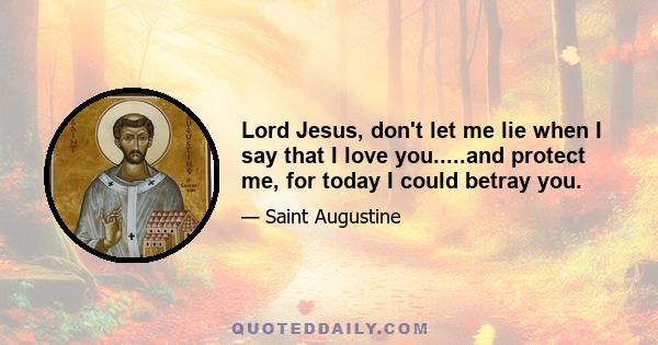 Lord Jesus, don't let me lie when I say that I love you.....and protect me, for today I could betray you.