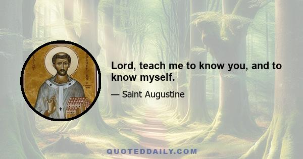 Lord, teach me to know you, and to know myself.