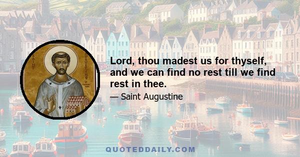 Lord, thou madest us for thyself, and we can find no rest till we find rest in thee.