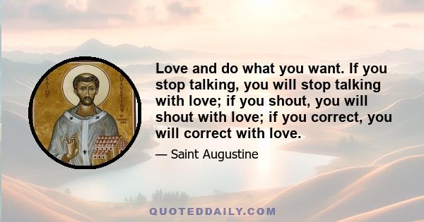 Love and do what you want. If you stop talking, you will stop talking with love; if you shout, you will shout with love; if you correct, you will correct with love.