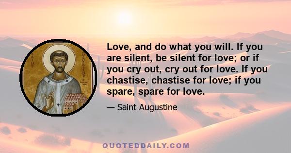 Love, and do what you will. If you are silent, be silent for love; or if you cry out, cry out for love. If you chastise, chastise for love; if you spare, spare for love.