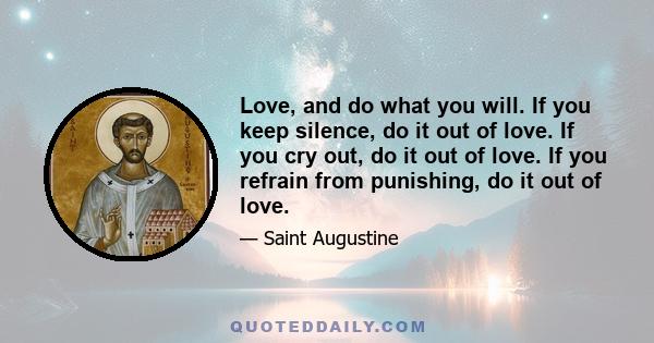 Love, and do what you will. If you keep silence, do it out of love. If you cry out, do it out of love. If you refrain from punishing, do it out of love.