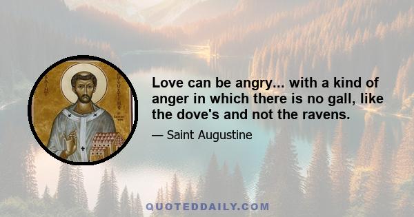 Love can be angry... with a kind of anger in which there is no gall, like the dove's and not the ravens.