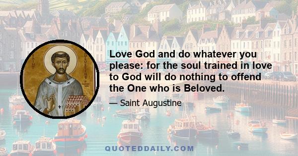 Love God and do whatever you please: for the soul trained in love to God will do nothing to offend the One who is Beloved.