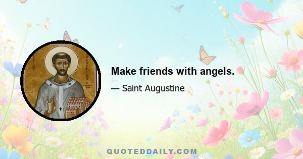 Make friends with angels.