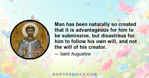 Man has been naturally so created that it is advantageous for him to be submissive, but disastrous for him to follow his own will, and not the will of his creator.